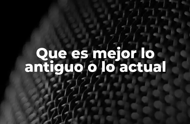 Que es Mejor Lo Antiguo o Lo Actual