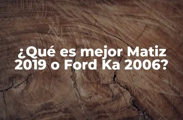 ¿qué es Mejor Matiz 2019 o Ford Ka 2006?