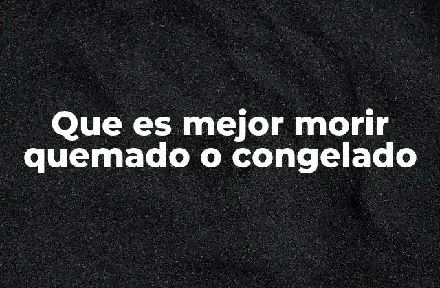 Que es Mejor Morir Quemado o Congelado