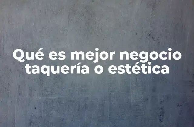 Qué es Mejor Negocio Taquería o Estética
