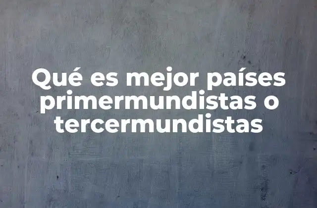 Qué es Mejor Países Primermundistas o Tercermundistas