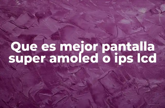 Que es Mejor Pantalla Super Amoled o Ips Lcd 2 Diferencias en calidad de imagen entre los dos tipos de pantalla