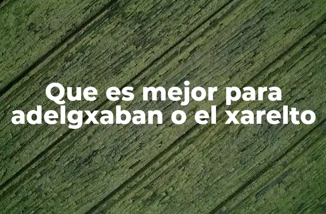 Que es Mejor para Adelgxaban o el Xarelto