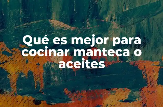Qué es Mejor para Cocinar Manteca o Aceites 2 Características de los ingredientes más usados en la cocina