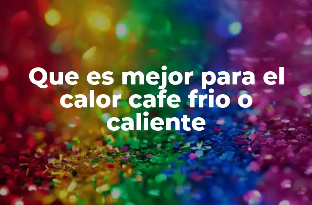 Que es Mejor para el Calor Cafe Frio o Caliente