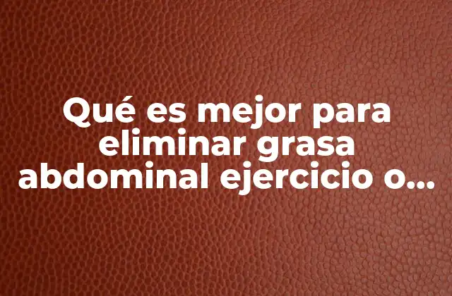 Qué es Mejor para Eliminar Grasa Abdominal Ejercicio o Dieta