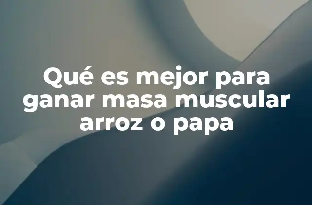 Qué es Mejor para Ganar Masa Muscular Arroz o Papa