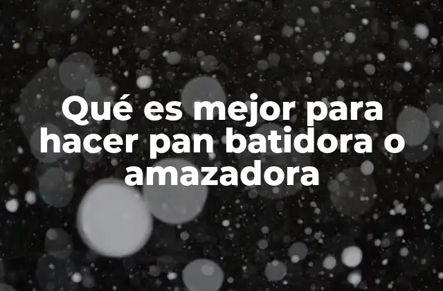Qué es Mejor para Hacer Pan Batidora o Amazadora