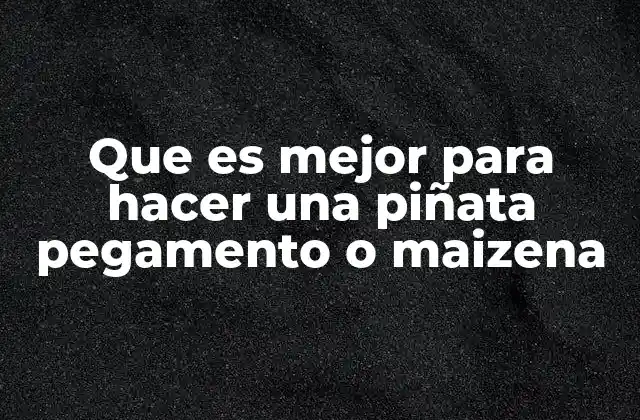 Que es Mejor para Hacer una Piñata Pegamento o Maizena