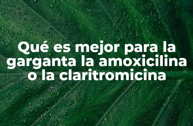 Qué es Mejor para la Garganta la Amoxicilina o la Claritromicina