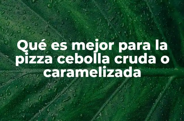 Qué es Mejor para la Pizza Cebolla Cruda o Caramelizada