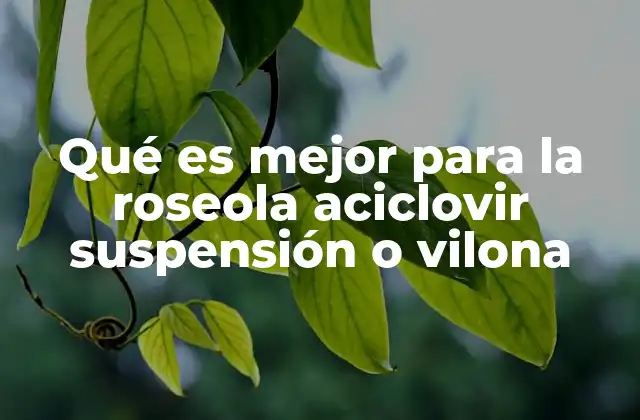 Qué es Mejor para la Roseola Aciclovir Suspensión o Vilona