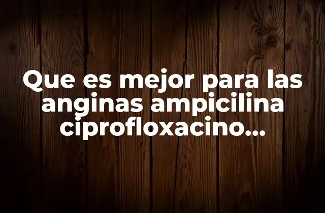 Que es Mejor para las Anginas Ampicilina Ciprofloxacino Amoxicilina