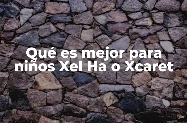 Qué es Mejor para Niños Xel Ha o Xcaret