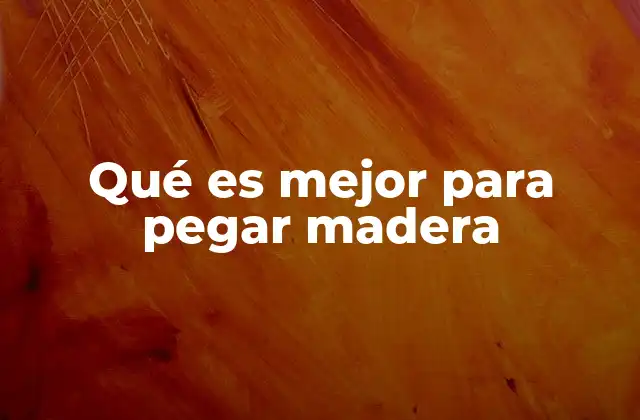 Qué es Mejor para Pegar Madera