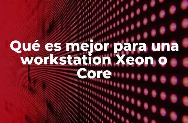 Qué es Mejor para una Workstation Xeon o Core
