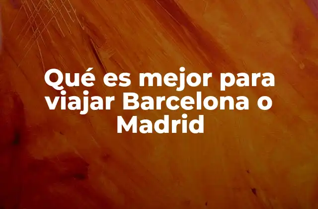 Qué es Mejor para Viajar Barcelona o Madrid
