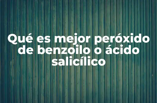 Qué es Mejor Peróxido de Benzoilo o Ácido Salicílico