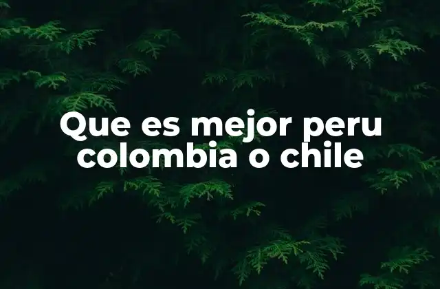 Que es Mejor Peru Colombia o Chile