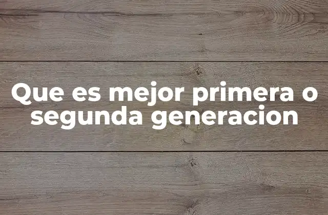 Que es Mejor Primera o Segunda Generacion