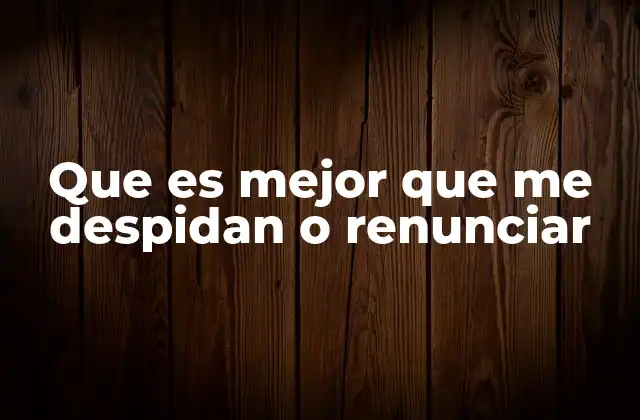 Que es Mejor que Me Despidan o Renunciar