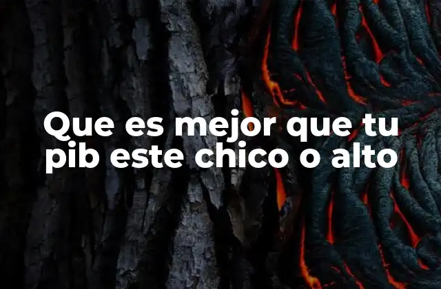 Que es Mejor que Tu Pib Este Chico o Alto