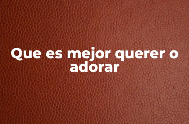 Que es Mejor Querer o Adorar