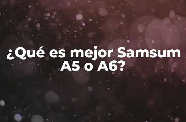 ¿qué es Mejor Samsum A5 o A6?