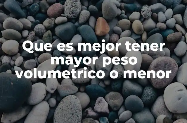 Que es Mejor Tener Mayor Peso Volumetrico o Menor