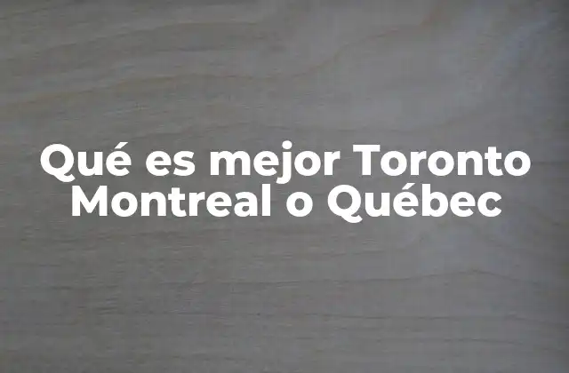 Qué es Mejor Toronto Montreal o Québec