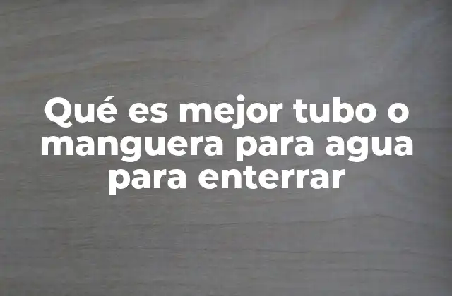Qué es Mejor Tubo o Manguera para Agua para Enterrar