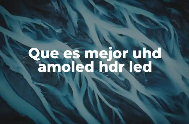 Que es Mejor Uhd Amoled Hdr Led