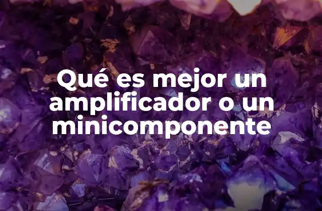 Qué es Mejor un Amplificador o un Minicomponente