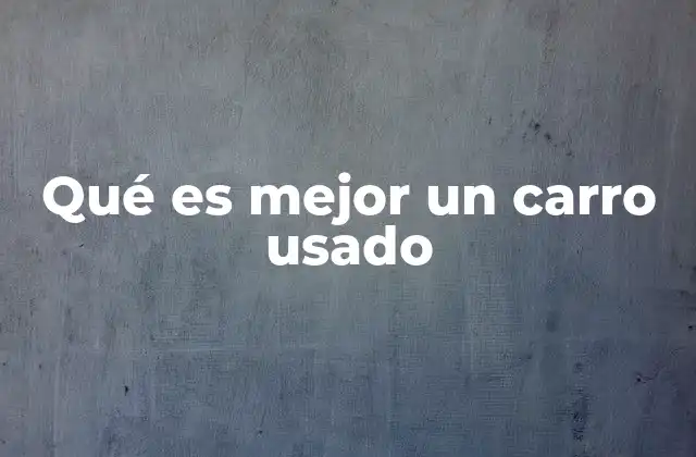 Qué es Mejor un Carro Usado 2 Ventajas y desventajas de elegir un vehículo de segunda mano