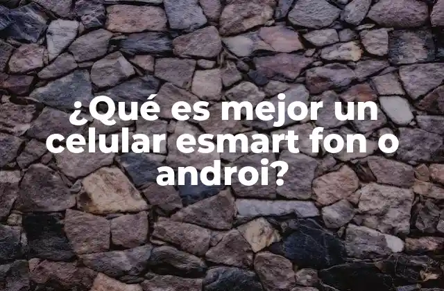 ¿qué es Mejor un Celular Esmart Fon o Androi?