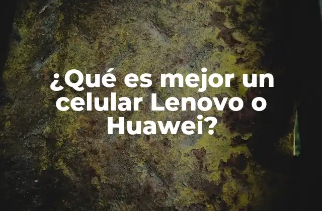 ¿qué es Mejor un Celular Lenovo o Huawei?