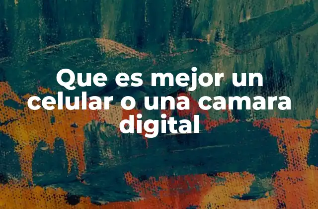Que es Mejor un Celular o una Camara Digital