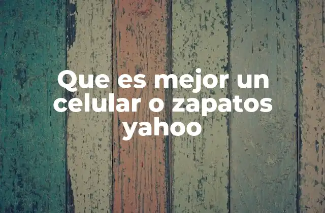 Que es Mejor un Celular o Zapatos Yahoo 2 Comparando dos elementos esenciales de la vida moderna