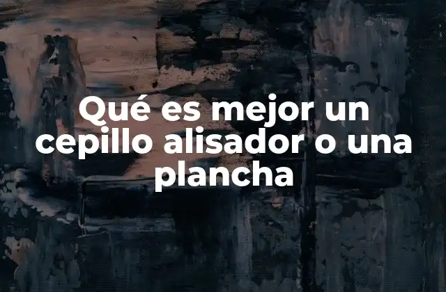 Qué es Mejor un Cepillo Alisador o una Plancha