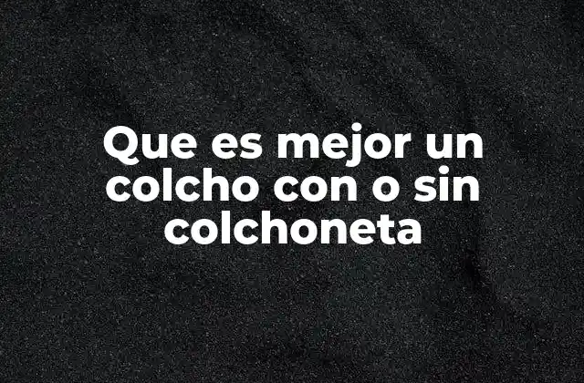 Que es Mejor un Colcho con o sin Colchoneta