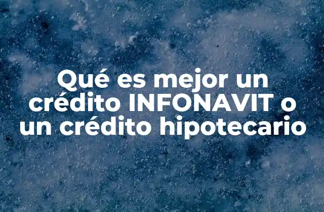 Qué es Mejor un Crédito Infonavit o un Crédito Hipotecario