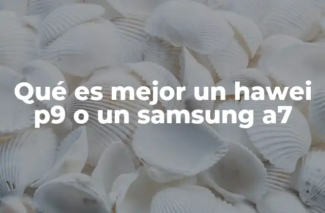 Qué es Mejor un Hawei P9 o un Samsung A7