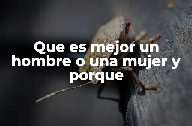 Que es Mejor un Hombre o una Mujer y Porque