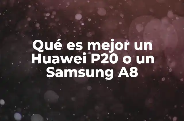 Qué es Mejor un Huawei P20 o un Samsung A8