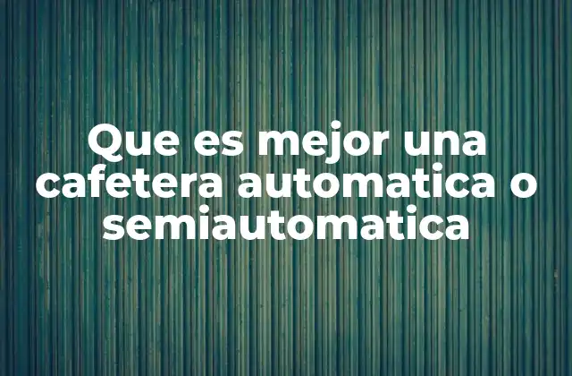 Que es Mejor una Cafetera Automatica o Semiautomatica