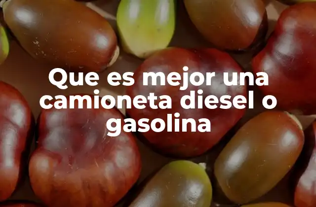 Que es Mejor una Camioneta Diesel o Gasolina