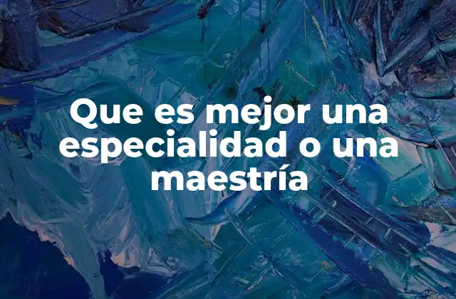 Que es Mejor una Especialidad o una Maestría