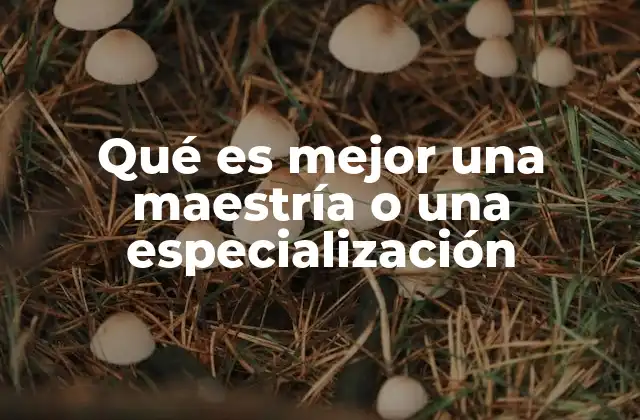 Qué es Mejor una Maestría o una Especialización