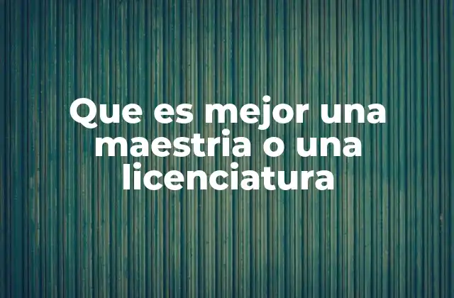 Que es Mejor una Maestria o una Licenciatura
