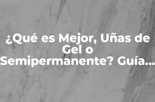 ¿qué es Mejor, Uñas de Gel o Semipermanente? Guía Completa y Comparativa